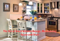 The Art of Small Kitchen Design: Maximizing Space and Style